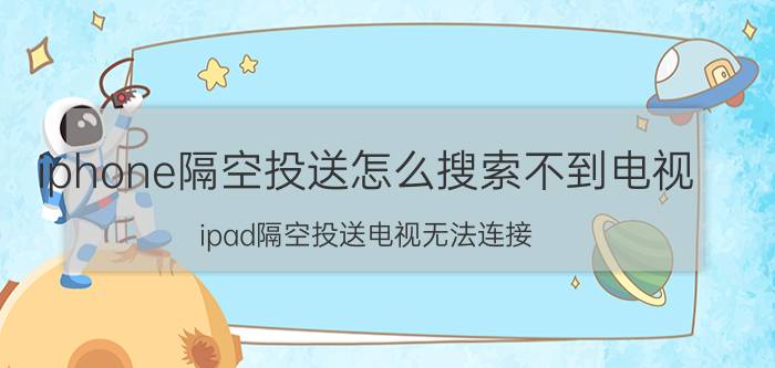 iphone隔空投送怎么搜索不到电视 ipad隔空投送电视无法连接？